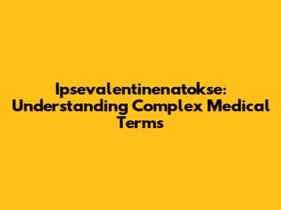 Ipsevalentinenatokse: Understanding Complex Medical Terms