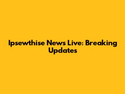 Ipsewthise News Live: Breaking Updates