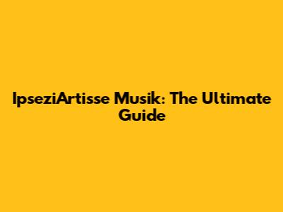 IpseziArtisse Musik: The Ultimate Guide