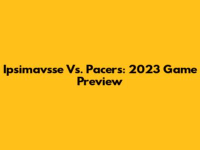 Ipsimavsse Vs. Pacers: 2023 Game Preview