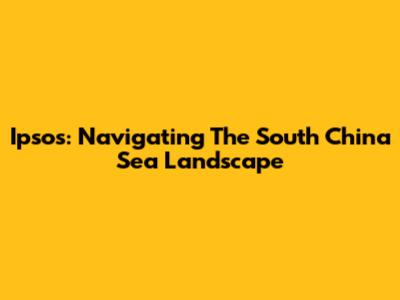 Ipsos: Navigating The South China Sea Landscape