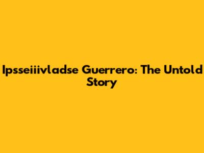 Ipsseiiivladse Guerrero: The Untold Story