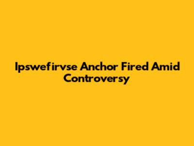 Ipswefirvse Anchor Fired Amid Controversy