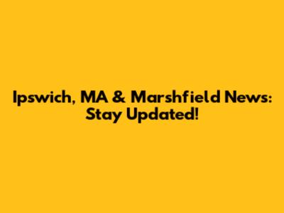 Ipswich, MA & Marshfield News: Stay Updated!