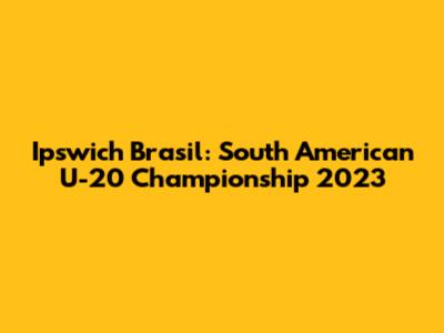 Ipswich Brasil: South American U-20 Championship 2023