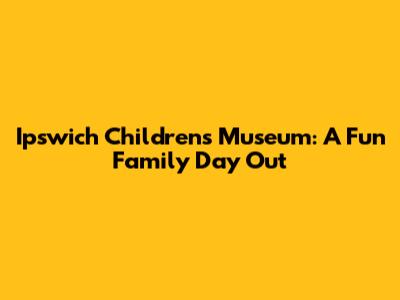 Ipswich Children's Museum: A Fun Family Day Out