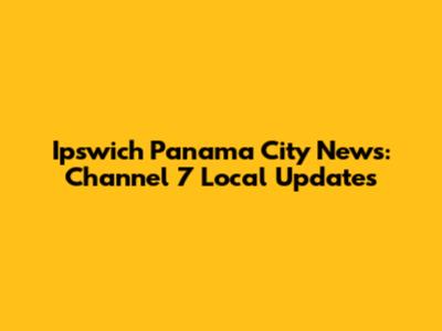 Ipswich Panama City News: Channel 7 Local Updates