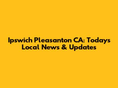 Ipswich Pleasanton CA: Today's Local News & Updates