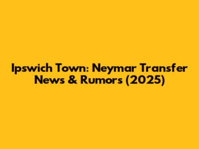 Ipswich Town: Neymar Transfer News & Rumors (2025)