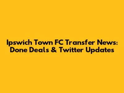 Ipswich Town FC Transfer News: Done Deals & Twitter Updates