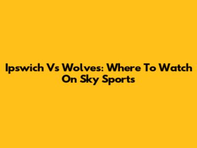 Ipswich Vs Wolves: Where To Watch On Sky Sports