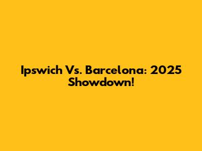 Ipswich Vs. Barcelona: 2025 Showdown!