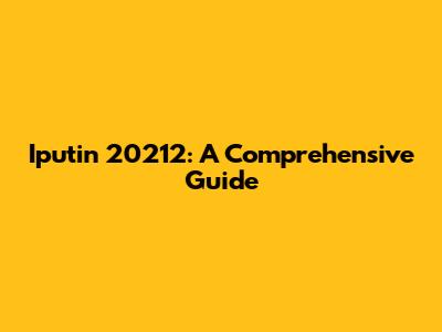 Iputin 20212: A Comprehensive Guide