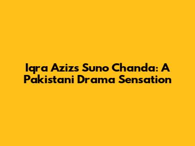 Iqra Aziz's Suno Chanda: A Pakistani Drama Sensation