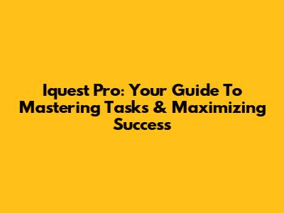 Iquest Pro: Your Guide To Mastering Tasks & Maximizing Success