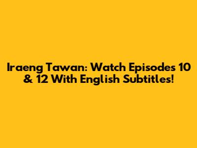 Iraeng Tawan: Watch Episodes 10 & 12 With English Subtitles!