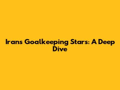 Iran's Goalkeeping Stars: A Deep Dive