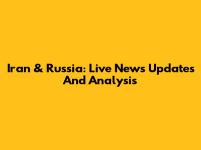 Iran & Russia: Live News Updates And Analysis