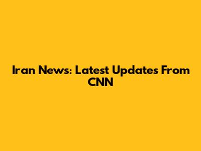 Iran News: Latest Updates From CNN