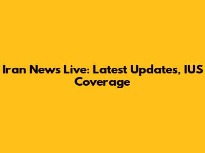 Iran News Live: Latest Updates, IUS Coverage