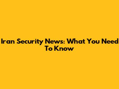 Iran Security News: What You Need To Know