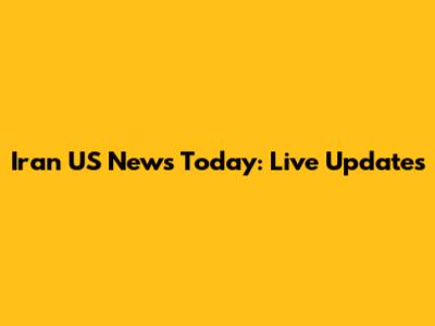 Iran US News Today: Live Updates