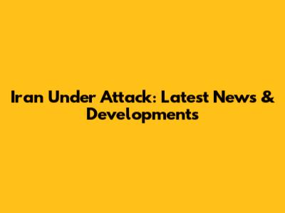 Iran Under Attack: Latest News & Developments