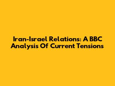 Iran-Israel Relations: A BBC Analysis Of Current Tensions
