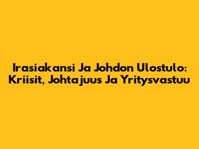 Irasiakansi Ja Johdon Ulostulo: Kriisit, Johtajuus Ja Yritysvastuu