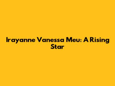 Irayanne Vanessa Meu: A Rising Star