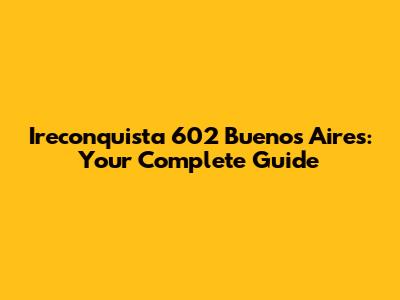 Ireconquista 602 Buenos Aires: Your Complete Guide