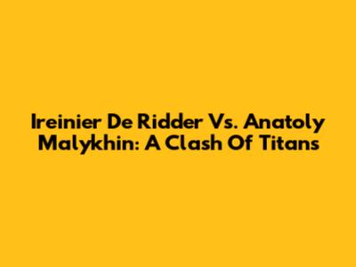 Ireinier De Ridder Vs. Anatoly Malykhin: A Clash Of Titans