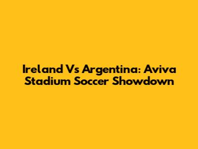 Ireland Vs Argentina: Aviva Stadium Soccer Showdown