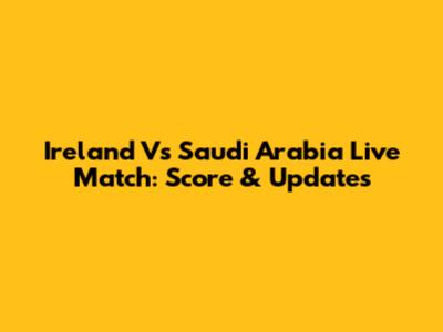 Ireland Vs Saudi Arabia Live Match: Score & Updates