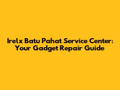 Irelx Batu Pahat Service Center: Your Gadget Repair Guide