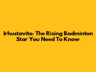 Irhustavito: The Rising Badminton Star You Need To Know