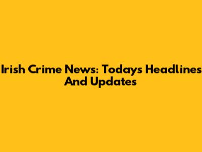 Irish Crime News: Today's Headlines And Updates