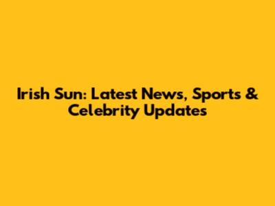 Irish Sun: Latest News, Sports & Celebrity Updates