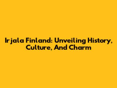 Irjala Finland: Unveiling History, Culture, And Charm