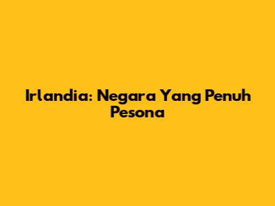Irlandia: Negara Yang Penuh Pesona