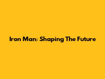 Iron Man: Shaping The Future