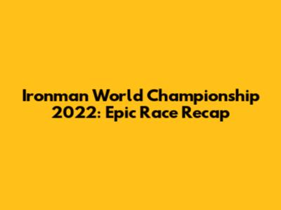 Ironman World Championship 2022: Epic Race Recap