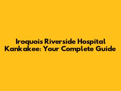 Iroquois Riverside Hospital Kankakee: Your Complete Guide