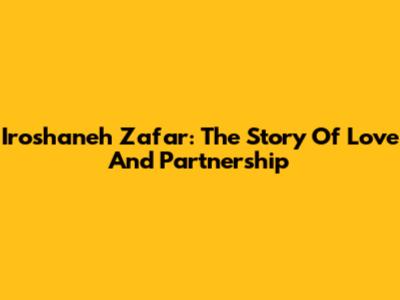 Iroshaneh Zafar: The Story Of Love And Partnership