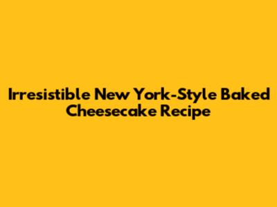 Irresistible New York-Style Baked Cheesecake Recipe