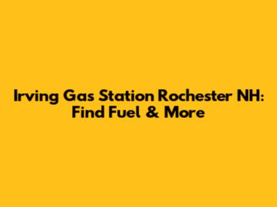 Irving Gas Station Rochester NH: Find Fuel & More