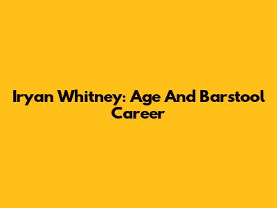 Iryan Whitney: Age And Barstool Career