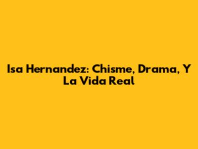 Isa Hernandez: Chisme, Drama, Y La Vida Real