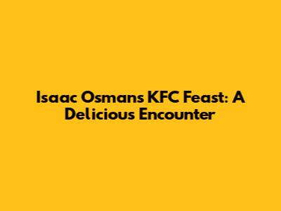Isaac Osman's KFC Feast: A Delicious Encounter