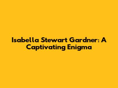 Isabella Stewart Gardner: A Captivating Enigma